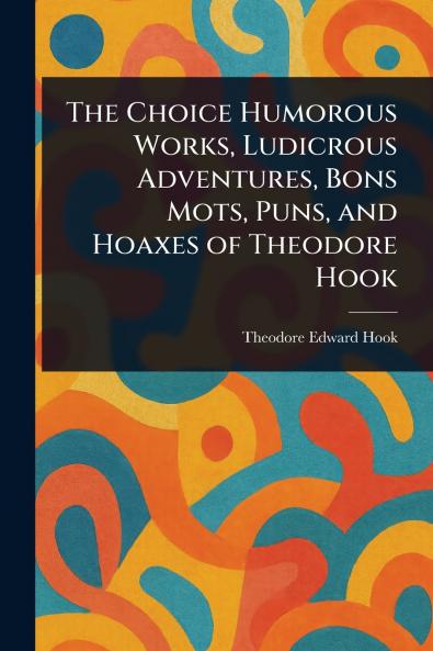 Choice Humorous Works Ludicrous Adventures Bons Mots Puns and Hoaxes of Theodore Hook