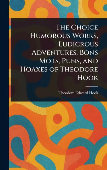Choice Humorous Works Ludicrous Adventures Bons Mots Puns and Hoaxes of Theodore Hook