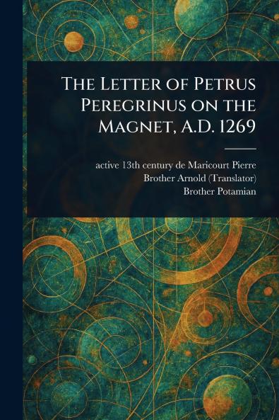 Letter of Petrus Peregrinus on the Magnet A.D. 1269