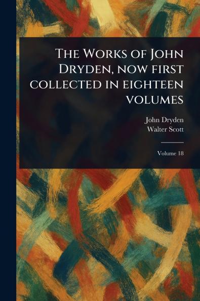 Works of John Dryden Now First Collected in Eighteen Volumes