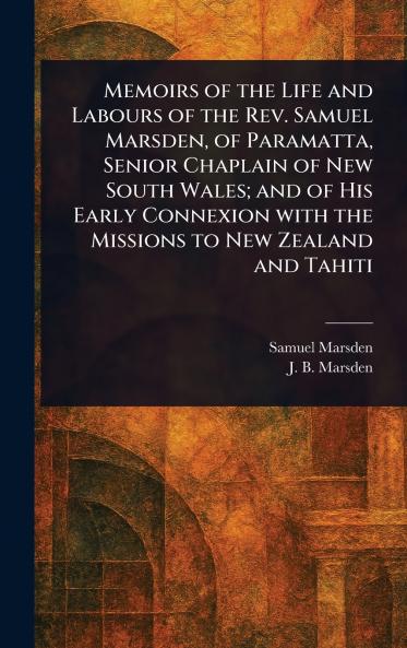 Memoirs of the Life and Labours of the Rev. Samuel Marsden of Paramatta Senior Chaplain of New South Wales; and of His Early Connexion With the Missions to New Zealand and Tahiti