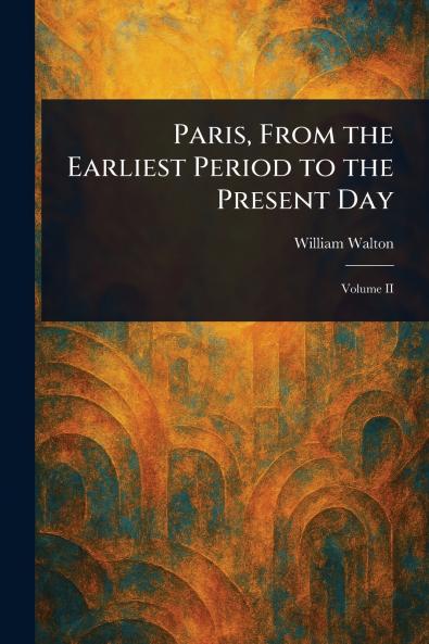Paris From the Earliest Period to the Present Day