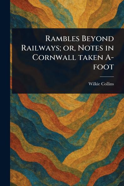 Rambles Beyond Railways; or Notes in Cornwall Taken A-foot