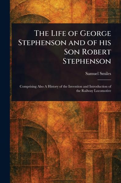 Life of George Stephenson and of His Son Robert Stephenson