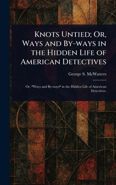 Knots Untied; Or Ways and By-ways in the Hidden Life of American Detectives