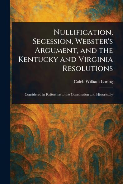 Nullification Secession Webster's Argument and the Kentucky and Virginia Resolutions
