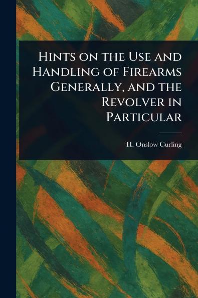 Hints on the Use and Handling of Firearms Generally and the Revolver in Particular