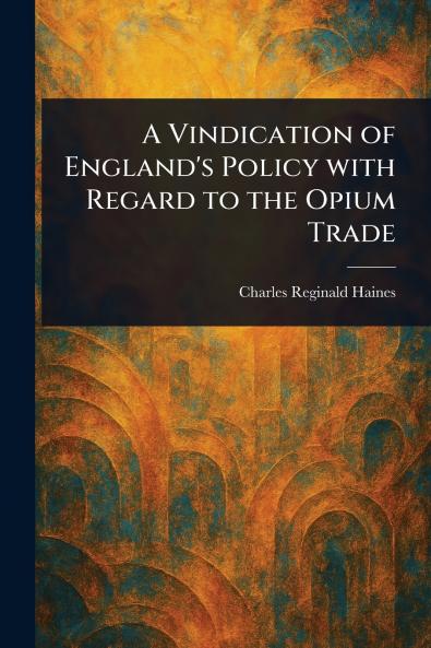 Vindication of England's Policy With Regard to the Opium Trade