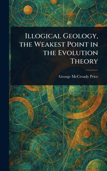 Illogical Geology the Weakest Point in the Evolution Theory