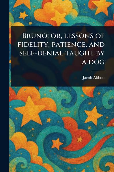 Bruno; or Lessons of Fidelity Patience and Self-denial Taught by a Dog