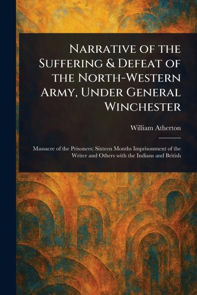 Narrative of the Suffering & Defeat of the North-Western Army Under General Winchester