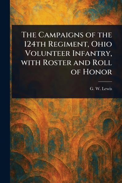 Campaigns of the 124th Regiment Ohio Volunteer Infantry With Roster and Roll of Honor