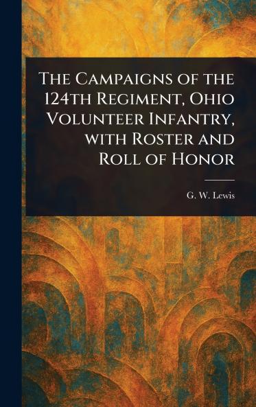 Campaigns of the 124th Regiment Ohio Volunteer Infantry With Roster and Roll of Honor