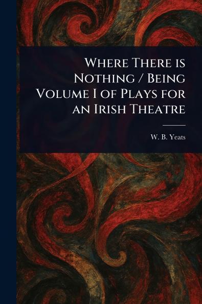 Where There is Nothing / Being Volume I of Plays for an Irish Theatre