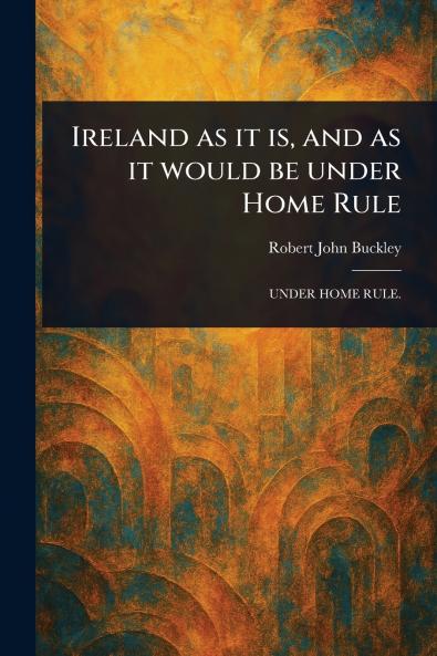 Ireland as It is and as It Would Be Under Home Rule