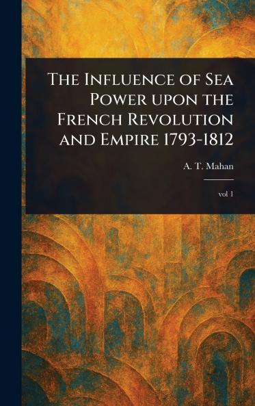 Influence of Sea Power Upon the French Revolution and Empire 1793-1812