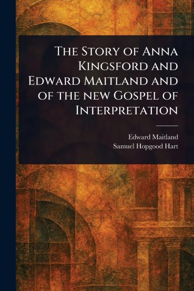 Story of Anna Kingsford and Edward Maitland and of the New Gospel of Interpretation