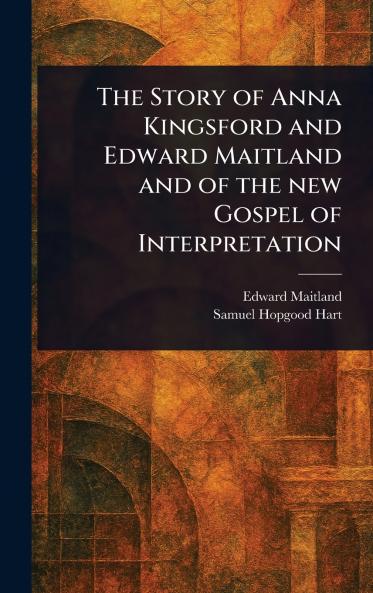Story of Anna Kingsford and Edward Maitland and of the New Gospel of Interpretation