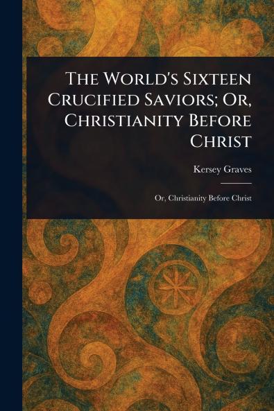 World's Sixteen Crucified Saviors; Or Christianity Before Christ