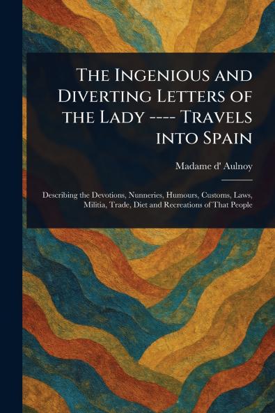 Ingenious and Diverting Letters of the Lady ---- Travels Into Spain