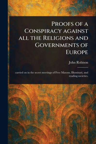 Proofs of a Conspiracy Against All the Religions and Governments of Europe