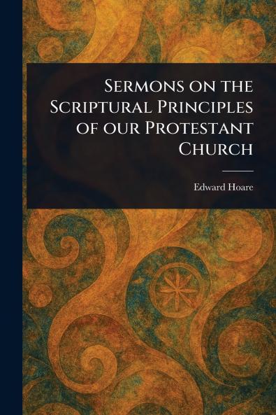 Sermons on the Scriptural Principles of Our Protestant Church