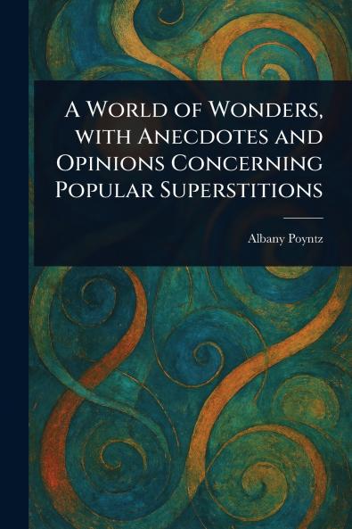 World of Wonders With Anecdotes and Opinions Concerning Popular Superstitions