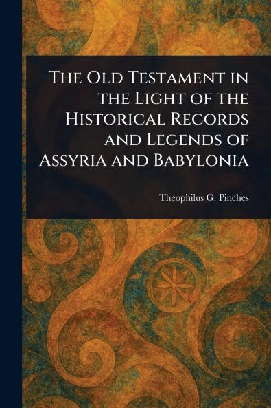 Old Testament in the Light of the Historical Records and Legends of Assyria and Babylonia