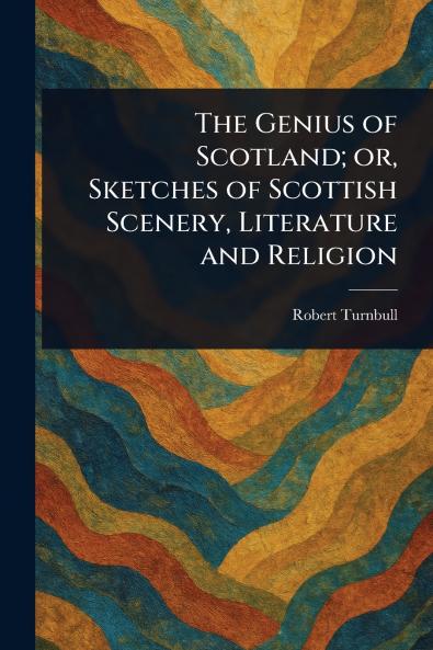 Genius of Scotland; or Sketches of Scottish Scenery Literature and Religion