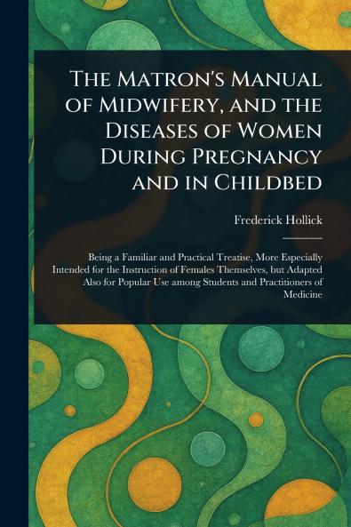 Matron's Manual of Midwifery and the Diseases of Women During Pregnancy and in Childbed
