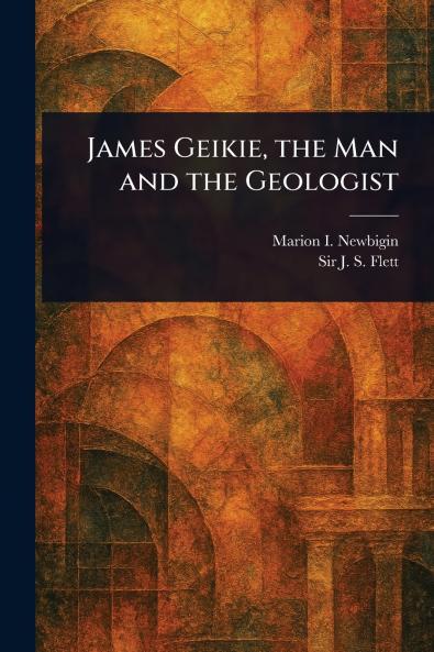 James Geikie the Man and the Geologist