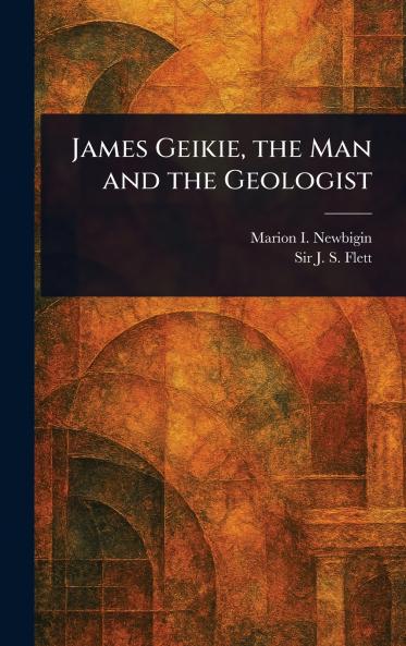 James Geikie the Man and the Geologist