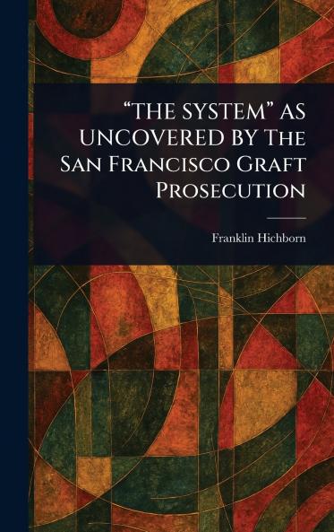 THE SYSTEM AS UNCOVERED BY The San Francisco Graft Prosecution