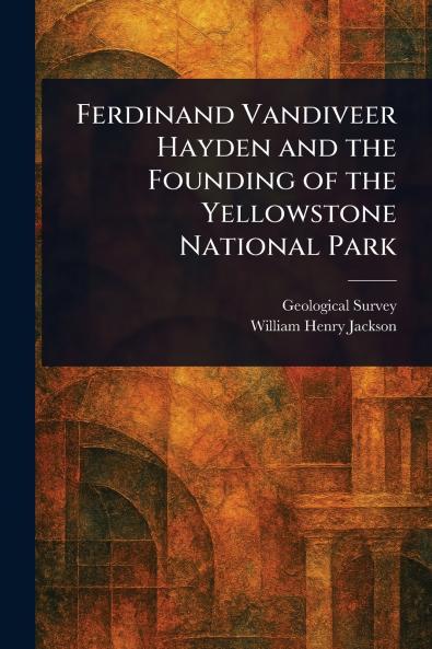 Ferdinand Vandiveer Hayden and the Founding of the Yellowstone National Park