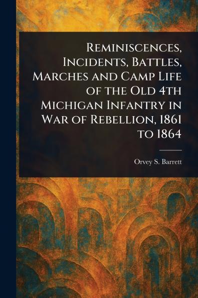 Reminiscences Incidents Battles Marches and Camp Life of the Old 4th Michigan Infantry in War of Rebellion 1861 to 1864