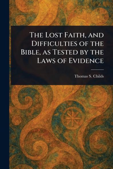 Lost Faith and Difficulties of the Bible as Tested by the Laws of Evidence