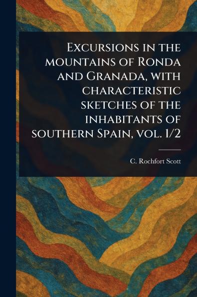 Excursions in the Mountains of Ronda and Granada With Characteristic Sketches of the Inhabitants of Southern Spain Vol. 1/2
