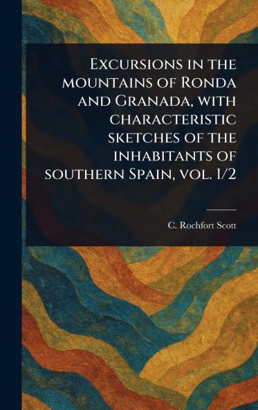 Excursions in the Mountains of Ronda and Granada With Characteristic Sketches of the Inhabitants of Southern Spain Vol. 1/2