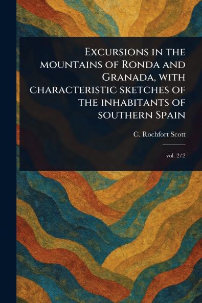 Excursions in the Mountains of Ronda and Granada With Characteristic Sketches of the Inhabitants of Southern Spain