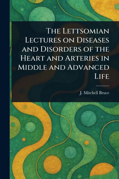 Lettsomian Lectures on Diseases and Disorders of the Heart and Arteries in Middle and Advanced Life