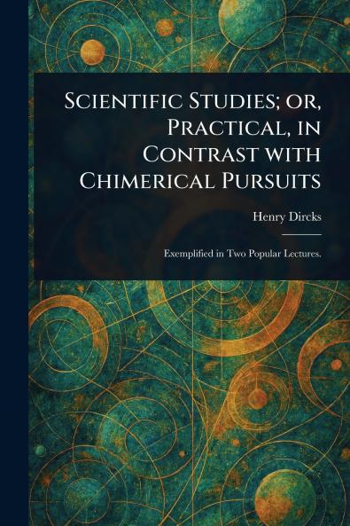 Scientific Studies; or Practical in Contrast With Chimerical Pursuits