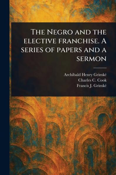 Negro and the Elective Franchise. A Series of Papers and a Sermon