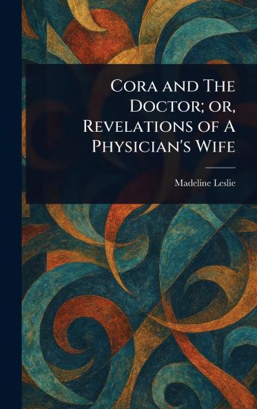 Cora and The Doctor; or Revelations of A Physician's Wife