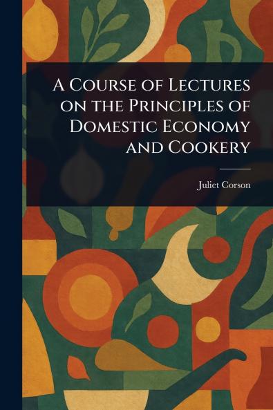 Course of Lectures on the Principles of Domestic Economy and Cookery