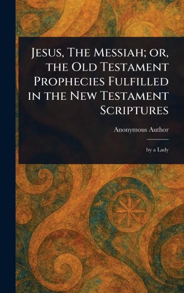 Jesus The Messiah; or the Old Testament Prophecies Fulfilled in the New Testament Scriptures