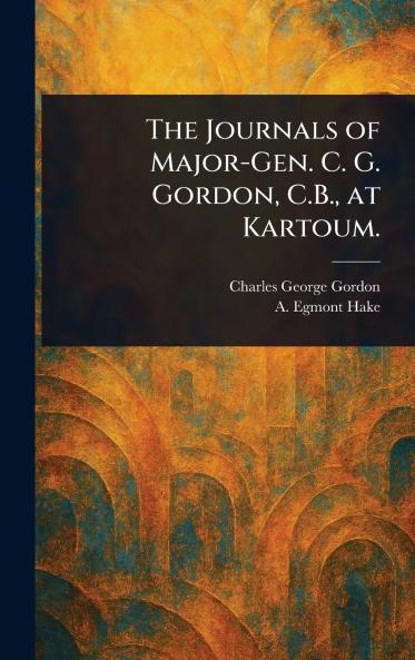 Journals of Major-Gen. C. G. Gordon C.B. at Kartoum.