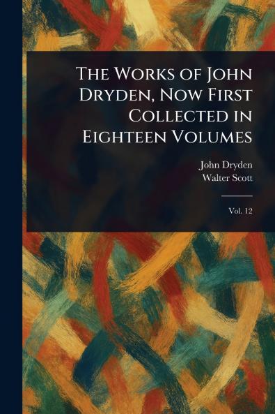 Works of John Dryden Now First Collected in Eighteen Volumes