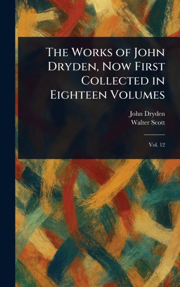 Works of John Dryden Now First Collected in Eighteen Volumes