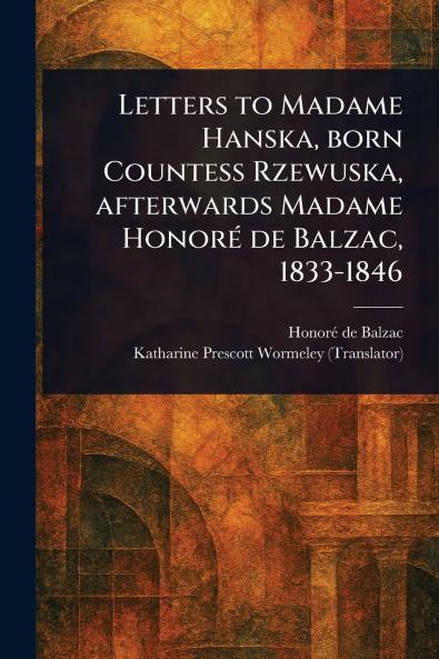 Letters to Madame Hanska Born Countess Rzewuska Afterwards Madame Honoré De Balzac 1833-1846