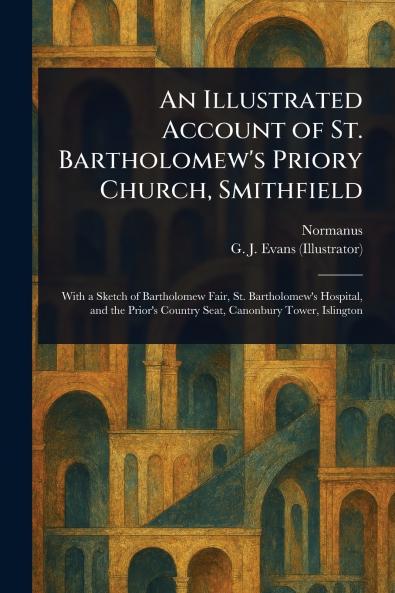 Illustrated Account of St. Bartholomew's Priory Church Smithfield
